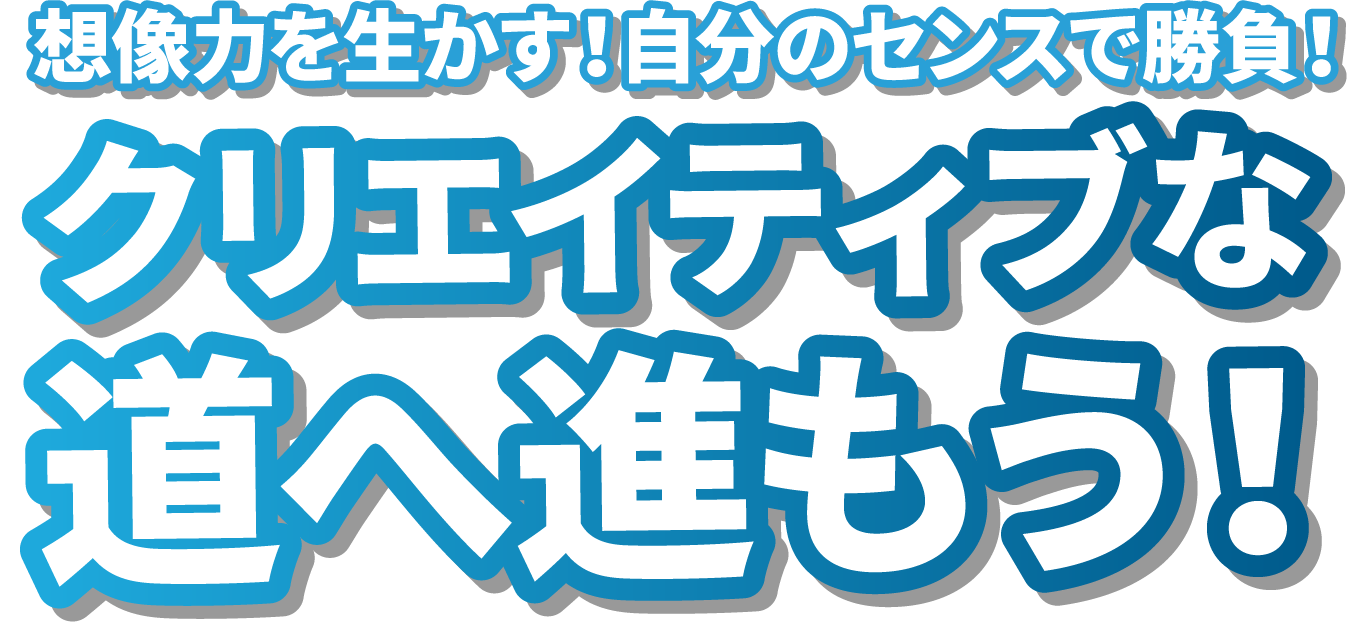 想像力を生かす！自分のセンスで勝負！クリエイティブな道へ進もう！